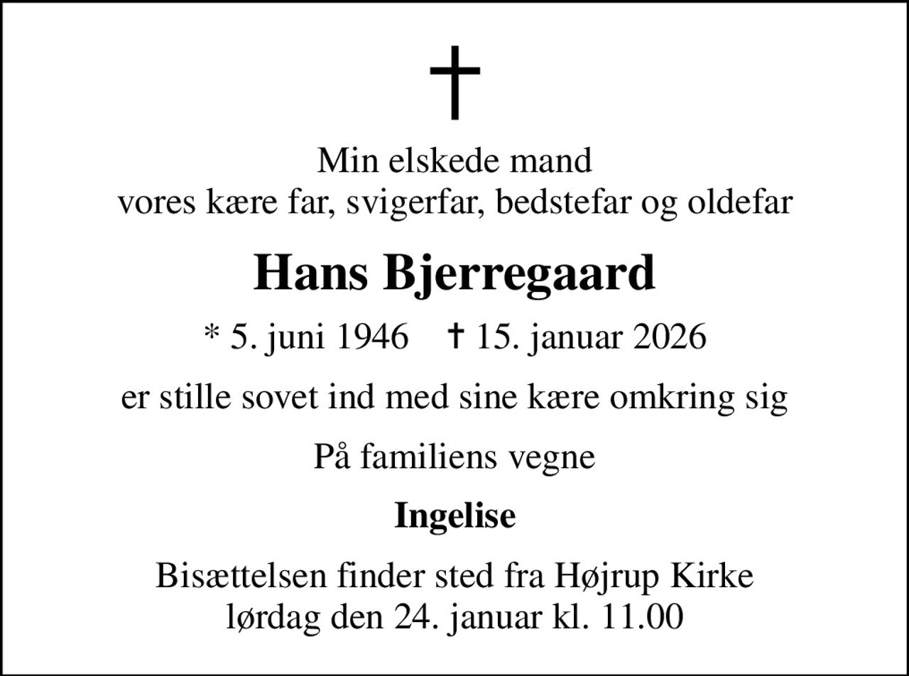 Min elskede mand vores kære far, svigerfar, bedstefar og oldefar
Hans Bjerregaard
* 5. juni 1946    ✝ 15. januar 2026
er stille sovet ind med sine kære omkring sig
På familiens vegne
Ingelise
Bisættelsen finder sted fra Højrup Kirke  lørdag den 24. januar kl. 11.00
