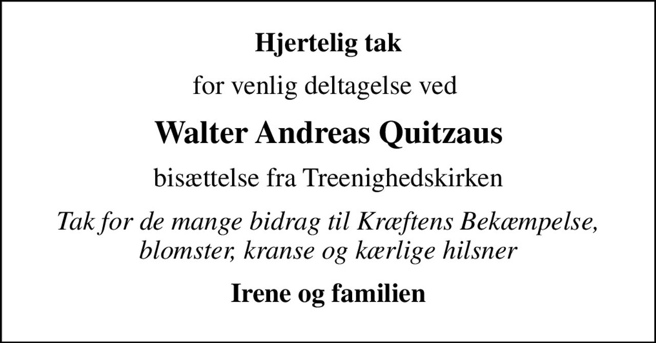 Hjertelig tak
for venlig deltagelse ved 
Walter Andreas Quitzaus
bisættelse fra Treenighedskirken
Tak for de mange bidrag til Kræftens Bekæmpelse, blomster, kranse og kærlige hilsner
Irene og familien
