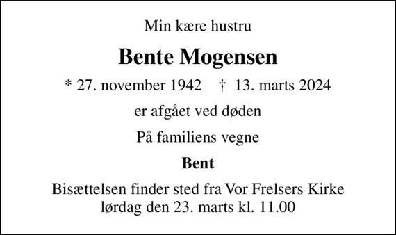 Min kære hustru
Bente Mogensen
* 27. november 1942    &#x271d; 13. marts 2024
er afgået ved døden
På familiens vegne
Bent
Bisættelsen finder sted fra Vor Frelsers Kirke  lørdag den 23. marts kl. 11.00