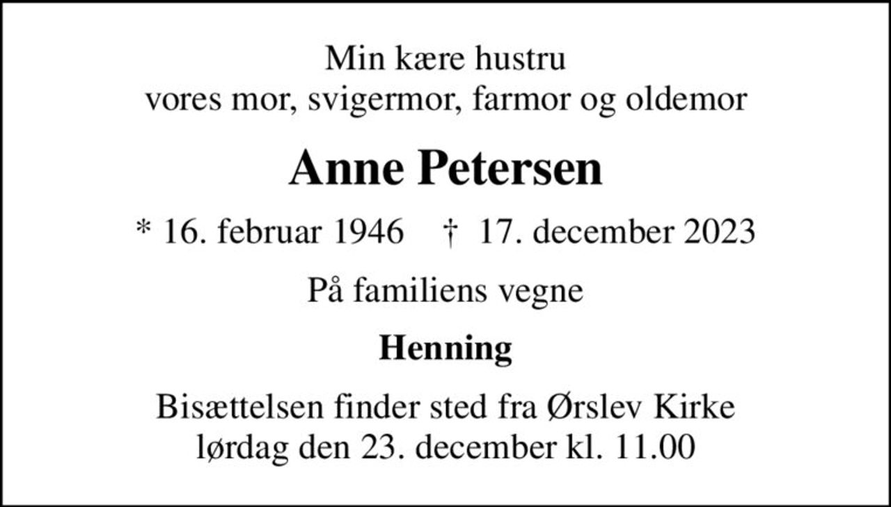 Min kære hustru vores mor, svigermor, farmor og oldemor
Anne Petersen
* 16. februar 1946    ✝ 17. december 2023
På familiens vegne
Henning
Bisættelsen finder sted fra Ørslev Kirke  lørdag den 23. december kl. 11.00