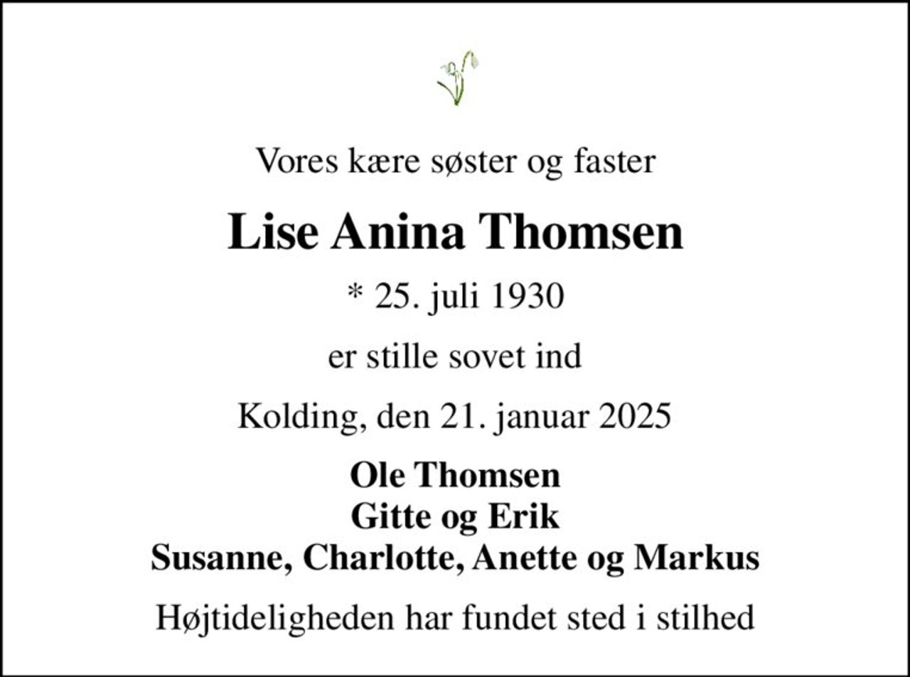 Vores kære søster og faster
Lise Anina Thomsen
* 25. juli 1930
er stille sovet ind
Kolding, den 21. januar 2025
Ole Thomsen Gitte og Erik Susanne, Charlotte, Anette og Markus
Højtideligheden har fundet sted i stilhed