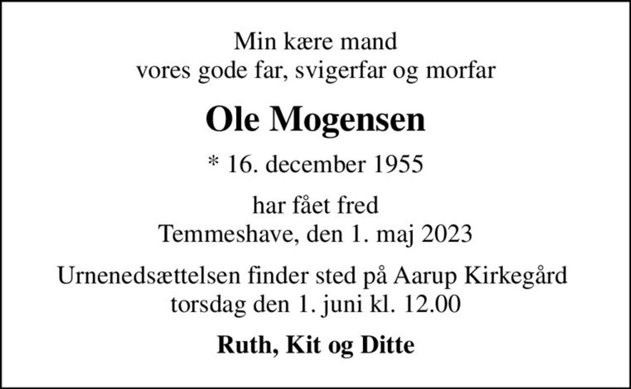 Min kære mand vores gode far, svigerfar og morfar
Ole Mogensen
* 16. december 1955
har fået fred Temmeshave, den 1. maj 2023
Urnenedsættelsen finder sted på Aarup Kirkegård  torsdag den 1. juni kl. 12.00
Ruth, Kit og Ditte