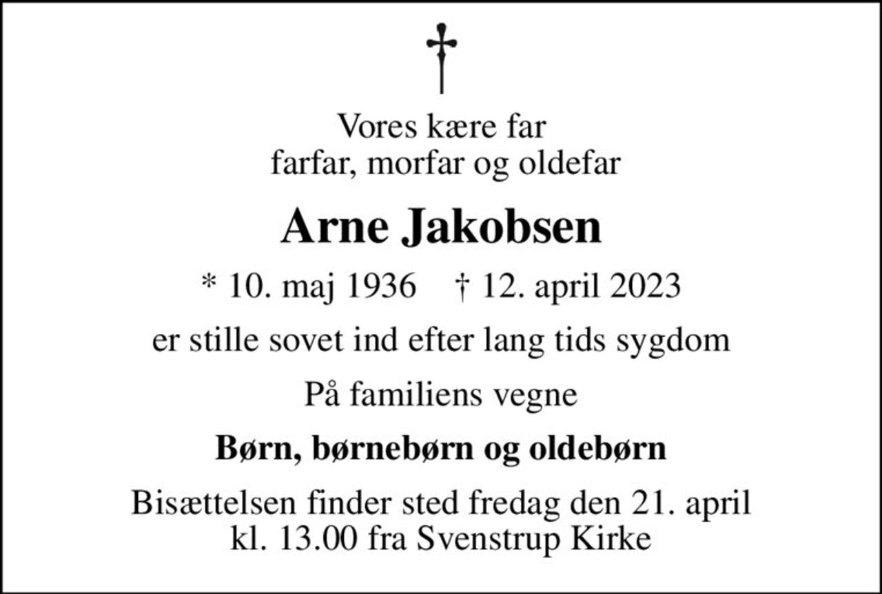 Vores kære far  farfar, morfar og oldefar
Arne Jakobsen
* 10. maj 1936    ✝ 12. april 2023
er stille sovet ind efter lang tids sygdom
På familiens vegne
Børn, børnebørn og oldebørn
Bisættelsen finder sted fredag den 21. april kl. 13.00 fra Svenstrup Kirke
