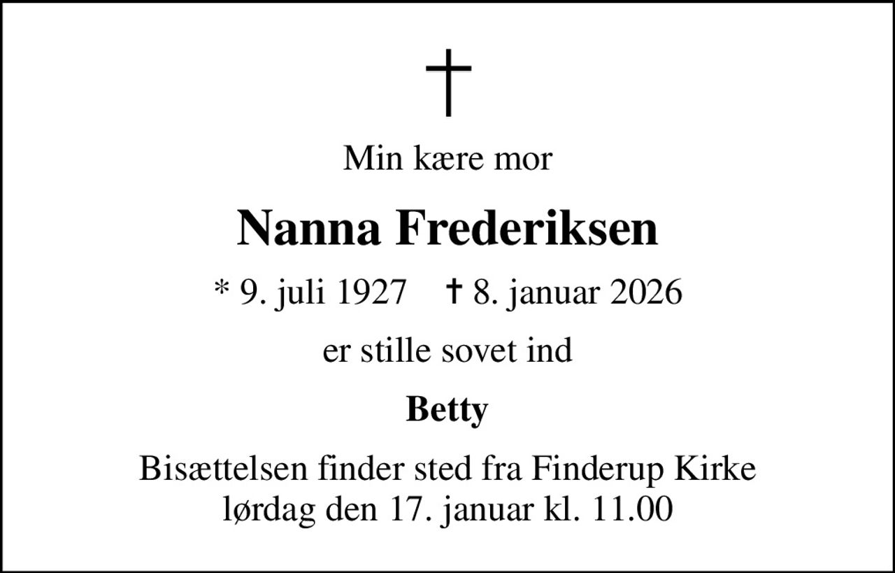Min kære mor
Nanna Frederiksen
* 9. juli 1927    ✝ 8. januar 2026
er stille sovet ind
Betty
Bisættelsen finder sted fra Finderup Kirke  lørdag den 17. januar kl. 11.00