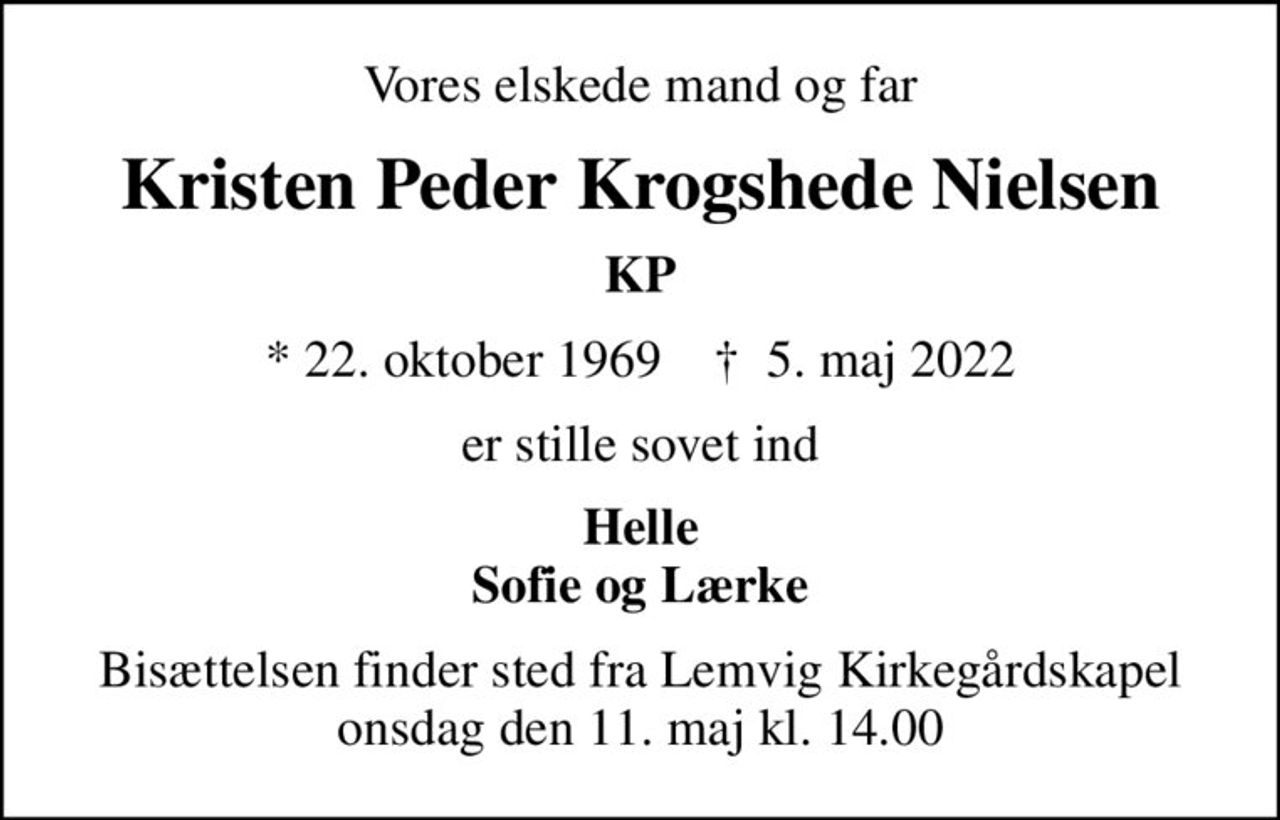 Vores elskede mand og far
Kristen Peder Krogshede Nielsen
KP
* 22. oktober 1969    ✝ 5. maj 2022
er stille sovet ind
Helle Sofie og Lærke
Bisættelsen finder sted fra Lemvig Kirkegårdskapel  onsdag den 11. maj kl. 14.00