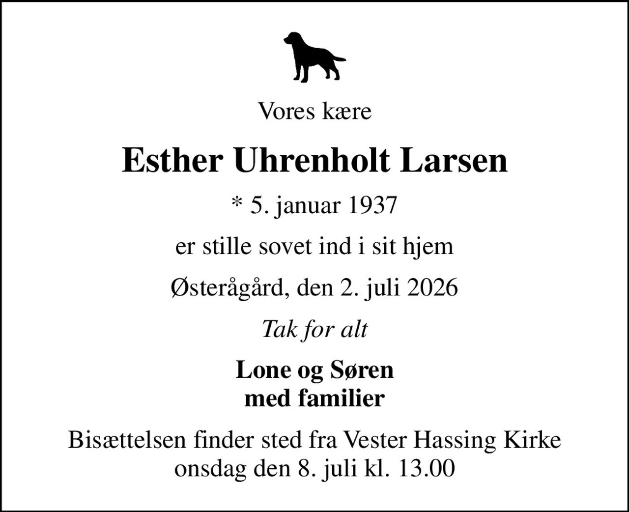 Vores kære
Esther Uhrenholt Larsen
* 5. januar 1937
er stille sovet ind i sit hjem
Østerågård, den 2. juli 2026
Tak for alt
Lone og Søren med familier
Bisættelsen finder sted fra Vester Hassing Kirke  onsdag den 8. juli kl. 13.00