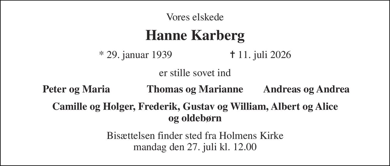 Vores elskede 
Hanne Karberg 
★ 29. januar 1939                      ✝ 11. juli 2026 
er stille sovet ind 
Peter og Maria 
Thomas og Marianne 
Andreas og Andrea 
Camille og Holger, Frederik, Gustav og William, Albert og Alice og oldebørn 
Bisættelsen​ finder sted fra Holmens Kirke​ mandag den 27. juli​ kl. 12.00