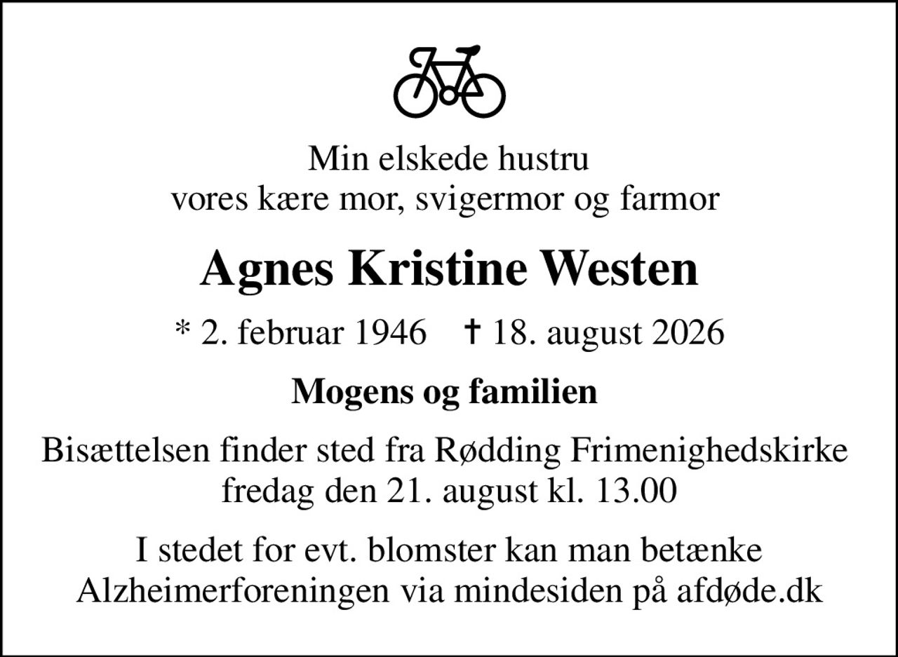 Min elskede hustru vores kære mor, svigermor og farmor 
Agnes Kristine Westen
* 2. februar 1946    ✝ 18. august 2026
Mogens og familien 
Bisættelsen finder sted fra Rødding Frimenighedskirke  fredag den 21. august kl. 13.00
I stedet for evt. blomster kan man betænke
					Alzheimerforeningen via mindesiden på afdøde.dk