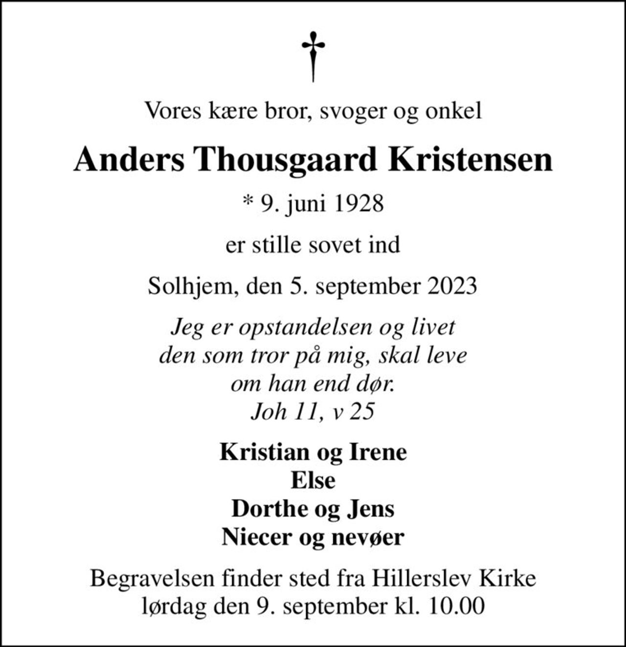 Vores kære bror, svoger og onkel
Anders Thousgaard Kristensen
* 9. juni 1928
er stille sovet ind
Solhjem, den 5. september 2023
Jeg er opstandelsen og livet den som tror på mig, skal leve om han end dør. Joh 11, v 25
Kristian og Irene Else Dorthe og Jens Niecer og nevøer
Begravelsen finder sted fra Hillerslev Kirke  lørdag den 9. september kl. 10.00