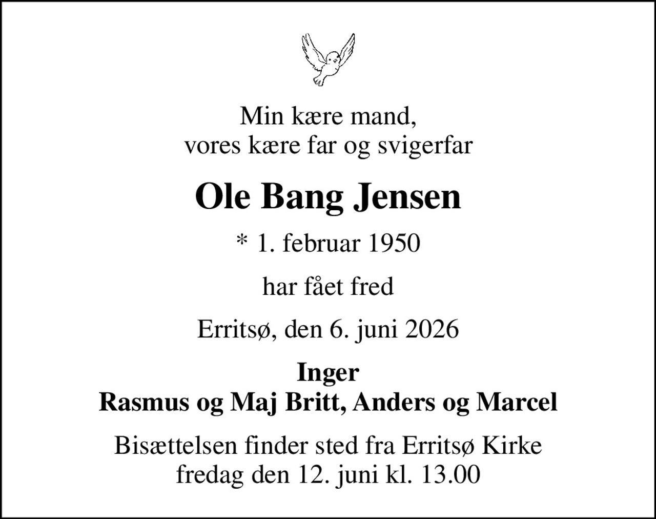 Min kære mand, vores kære far og svigerfar
Ole Bang Jensen
* 1. februar 1950
har fået fred
Erritsø, den 6. juni 2026
Inger Rasmus og Maj Britt, Anders og Marcel
Bisættelsen finder sted fra Erritsø Kirke  fredag den 12. juni kl. 13.00