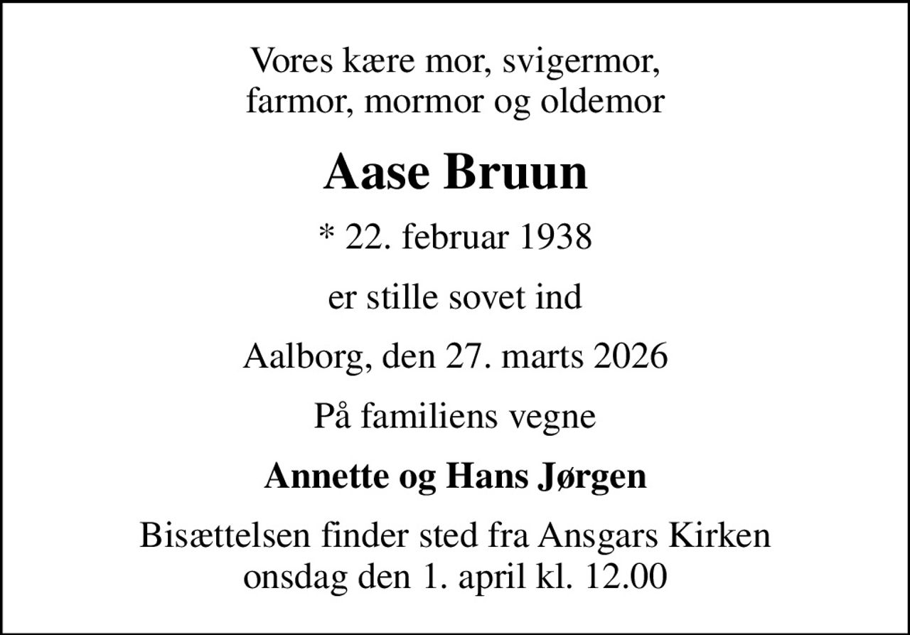 Vores kære mor, svigermor, farmor, mormor og oldemor
Aase Bruun
* 22. februar 1938
er stille sovet ind
Aalborg, den 27. marts 2026
På familiens vegne
Annette og Hans Jørgen
Bisættelsen finder sted fra Ansgars Kirken  onsdag den 1. april kl. 12.00