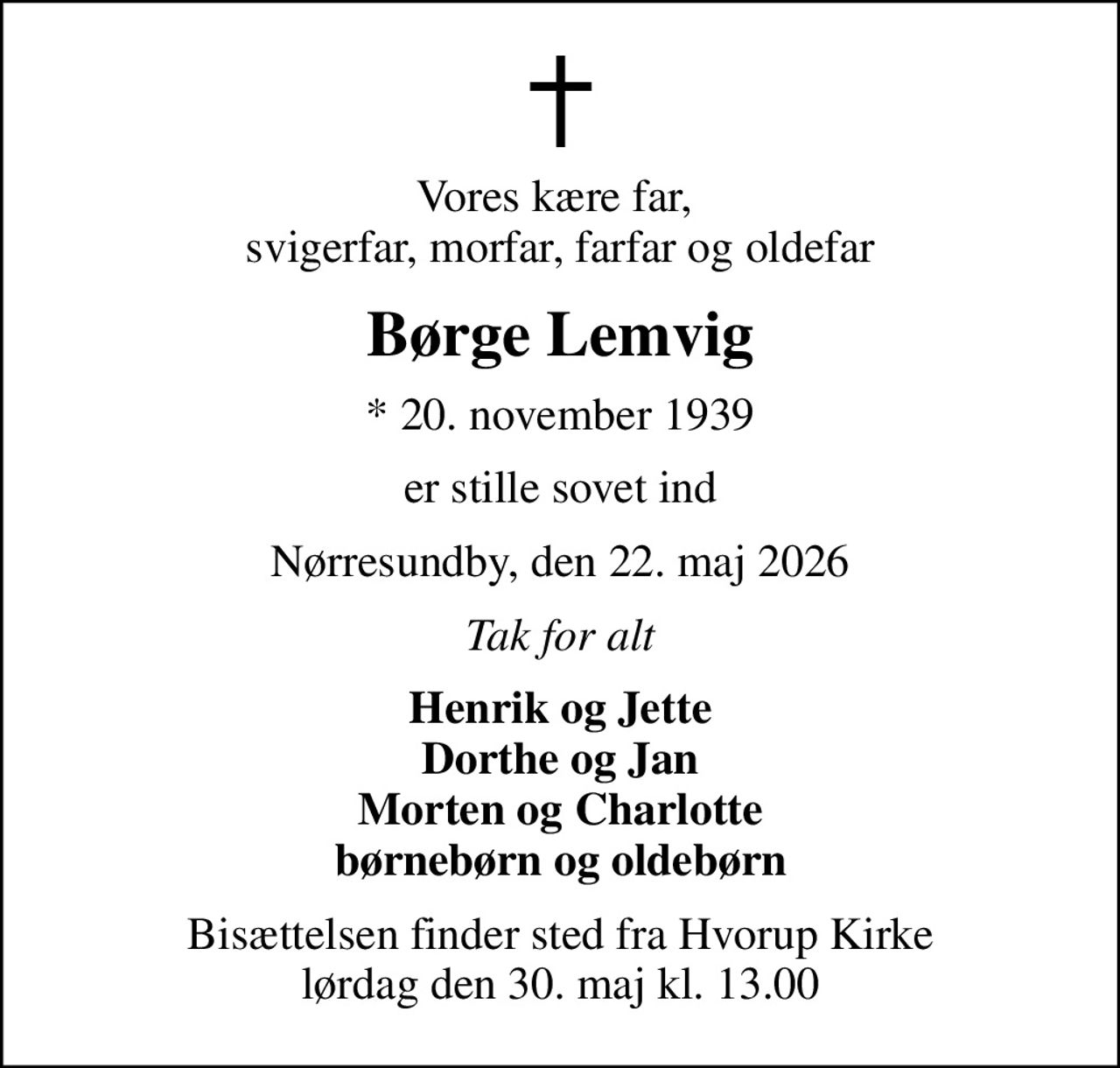 Vores kære far,  svigerfar, morfar, farfar og oldefar
Børge Lemvig
* 20. november 1939
er stille sovet ind
Nørresundby, den 22. maj 2026
Tak for alt
Henrik og Jette Dorthe og Jan Morten og Charlotte børnebørn og oldebørn
Bisættelsen finder sted fra Hvorup Kirke  lørdag den 30. maj kl. 13.00