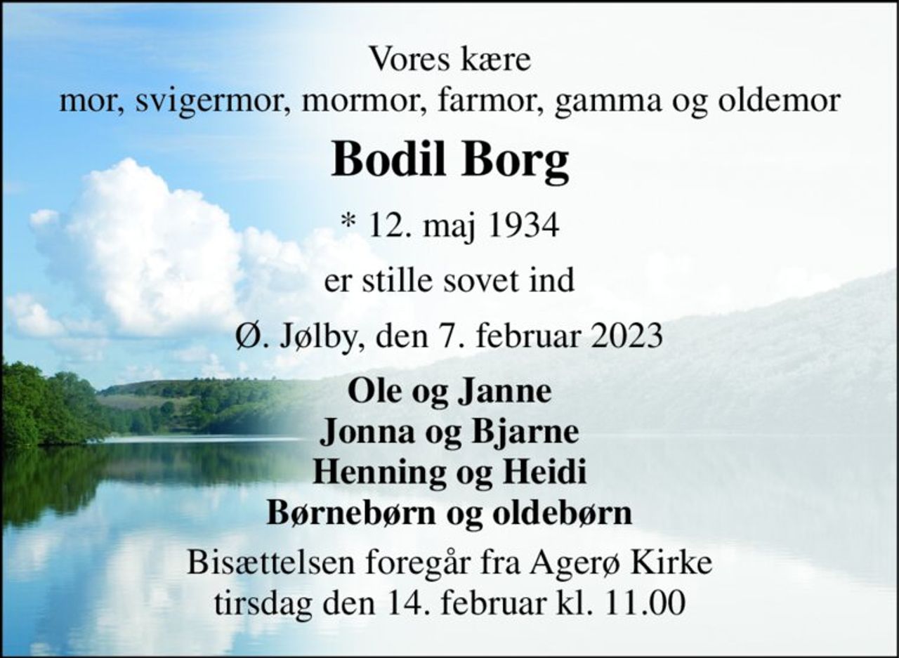 Vores kære mor, svigermor, mormor, farmor, gamma og oldemor 
Bodil Borg 
* 12. maj 1934 
er stille sovet ind 
Ø. Jølby, den 7. februar 2023 
Ole og Janne Jonna og Bjarne Henning og Heidi Børnebørn og oldebørn 
Bisættelsen foregår fra Agerø Kirke tirsdag den 14. februar kl. 11.00
