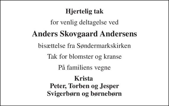 Hjertelig tak 
for venlig deltagelse ved 
Anders Skovgaard Andersens 
bisættelse fra Søndermarkskirken 
Tak for blomster og kranse 
På familiens vegne 
Krista  Peter, Torben og Jesper Svigerbørn og børnebørn