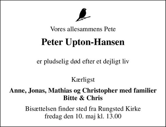 Vores allesammens Pete
Peter Upton-Hansen
 er pludselig død efter et dejligt liv
 Kærligst
Anne, Jonas, Mathias og Christopher med familier Bitte & Chris
Bisættelsen finder sted fra Rungsted Kirke  fredag den 10. maj kl. 13.00