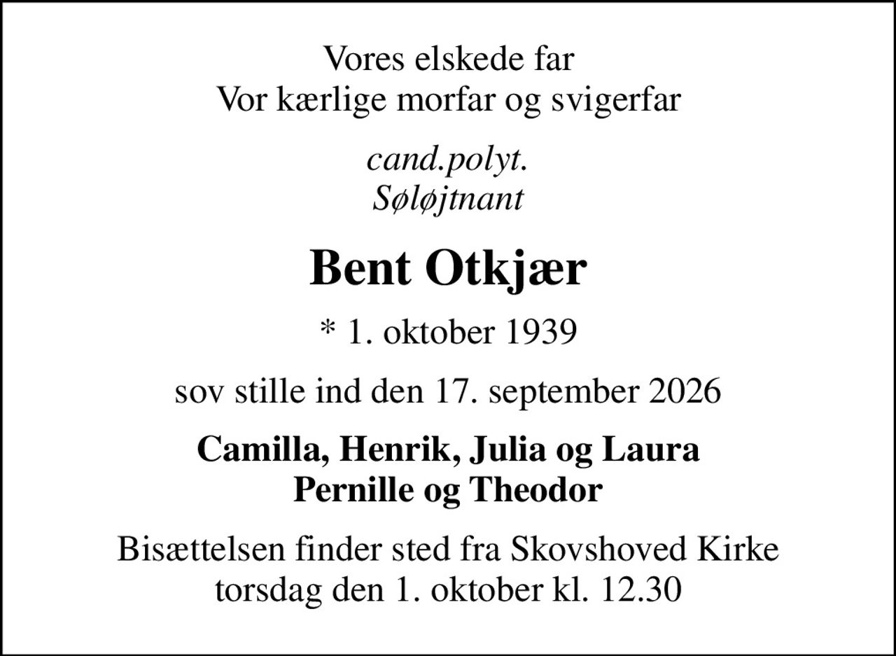 Vores elskede far Vor kærlige morfar og svigerfar
cand.polyt. Søløjtnant
Bent Otkjær
* 1. oktober 1939
sov stille ind den 17. september 2026
Camilla, Henrik, Julia og Laura Pernille og Theodor
Bisættelsen finder sted fra Skovshoved Kirke  torsdag den 1. oktober kl. 12.30