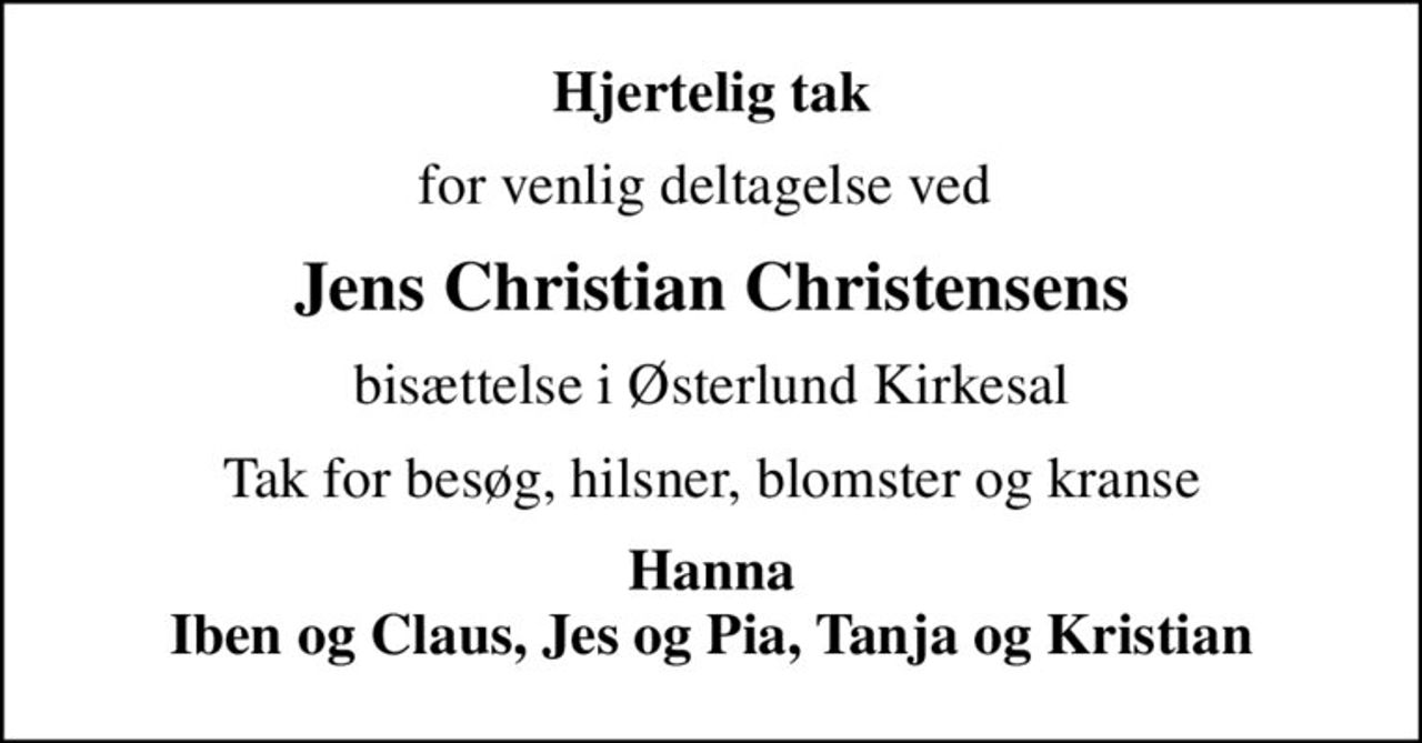 Hjertelig tak
for venlig deltagelse ved 
Jens Christian Christensens
bisættelse i Østerlund Kirkesal
Tak for besøg, hilsner, blomster og kranse
Hanna Iben og Claus, Jes og Pia, Tanja og Kristian