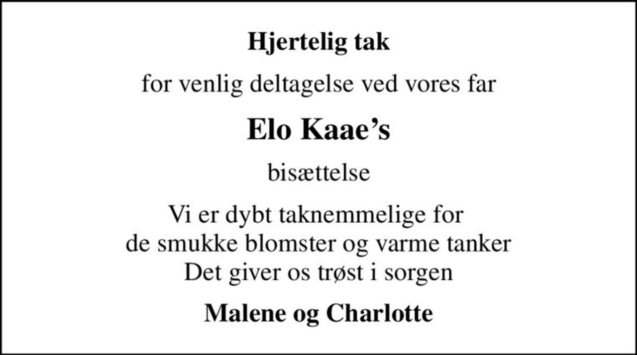 Hjertelig tak
for venlig deltagelse ved vores far
Elo Kaaes
bisættelse
Vi er dybt taknemmelige for  de smukke blomster og varme tanker Det giver os trøst i sorgen
Malene og Charlotte