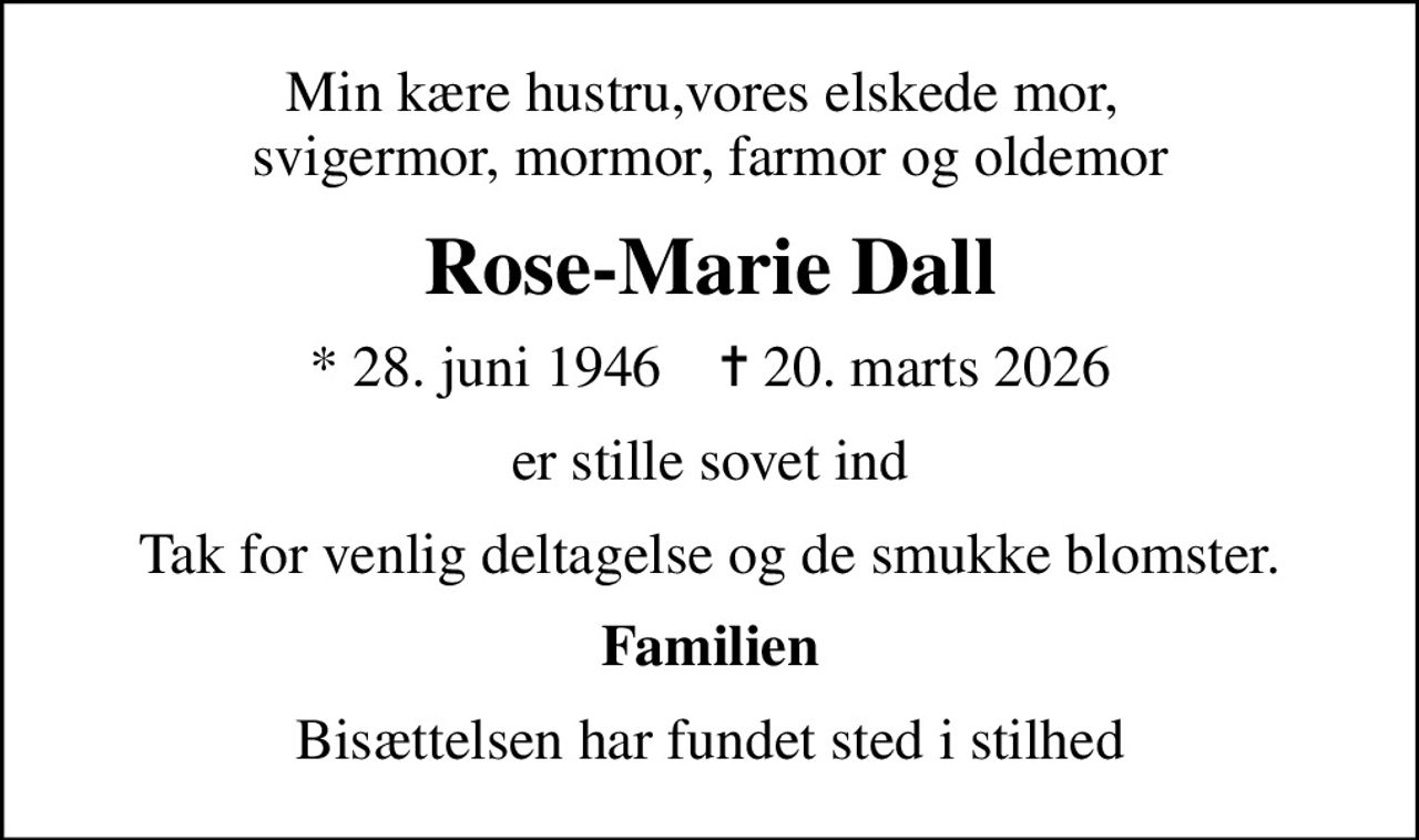 Min kære hustru,vores elskede mor,  svigermor, mormor, farmor og oldemor
Rose-Marie Dall
* 28. juni 1946    ✝ 20. marts 2026
er stille sovet ind
Tak for venlig deltagelse og de smukke blomster.
Familien
Bisættelsen har fundet sted i stilhed