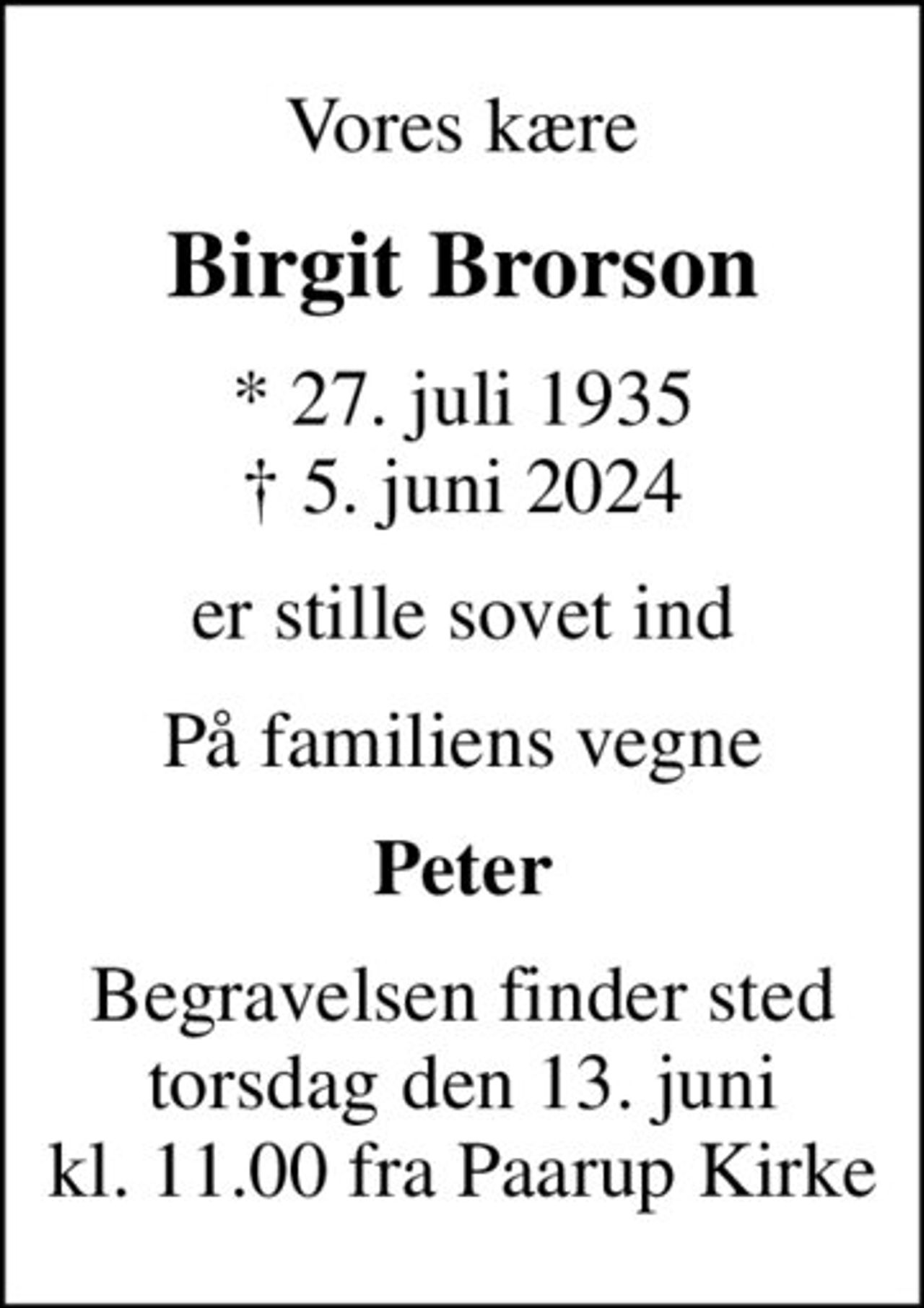 Vores kære
Birgit Brorson
* 27. juli 1935
						✝ 5. juni 2024
er stille sovet ind
På familiens vegne
Peter
Begravelsen finder sted torsdag den 13. juni kl. 11.00 fra Paarup Kirke