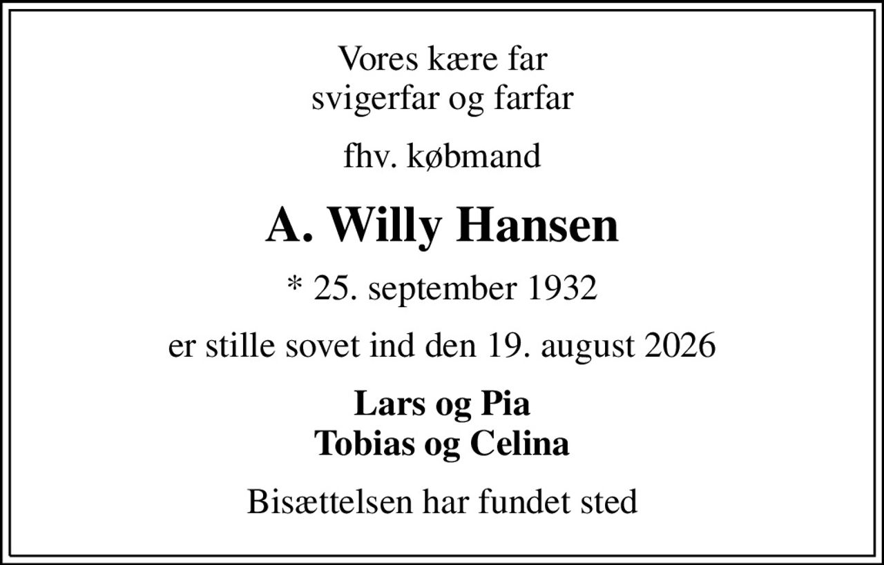 Vores kære far svigerfar og farfar
fhv. købmand
A. Willy Hansen
* 25. september 1932
er stille sovet ind den 19. august 2026
Lars og Pia Tobias og Celina
Bisættelsen har fundet sted