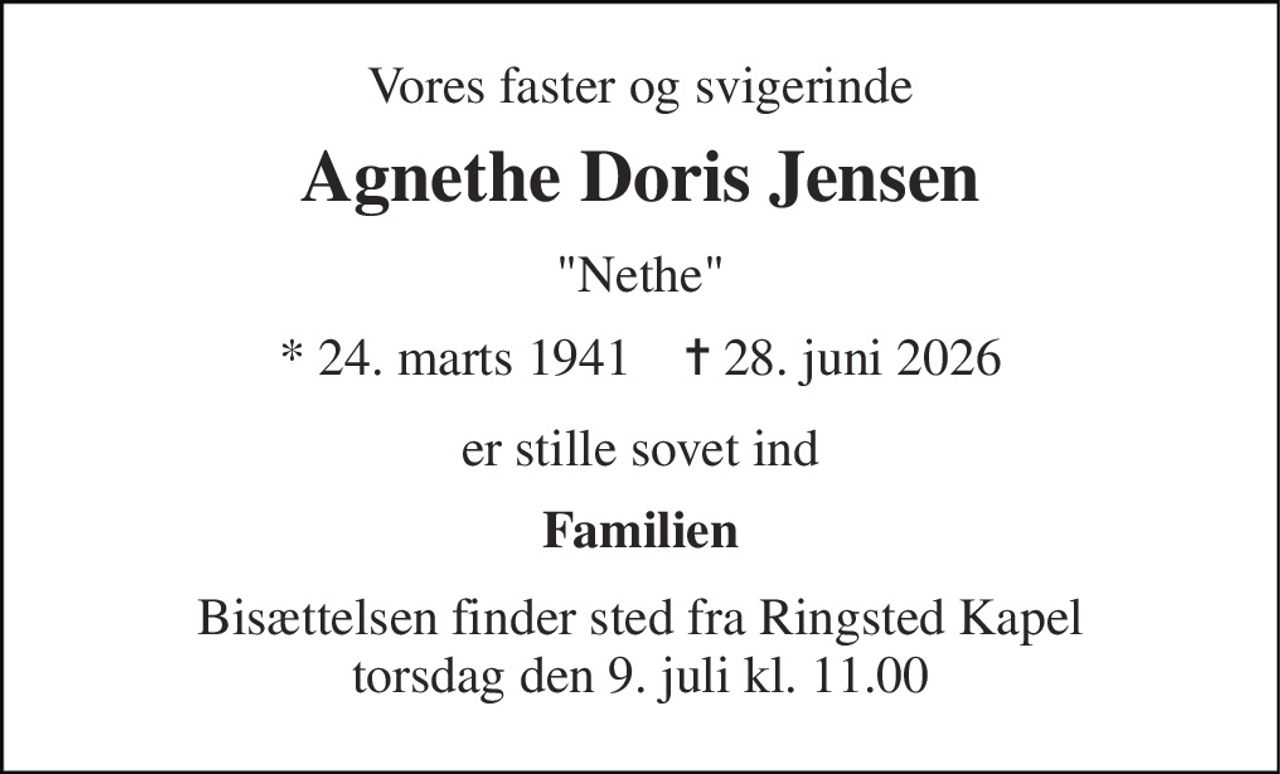 Vores faster og svigerinde 
Agnethe Doris Jensen 
"Nethe" 
* 24. marts 1941    ✝ 28. juni 2026 
er stille sovet ind 
Familien 
Bisættelsen finder sted fra Ringsted Kapel torsdag den 9. juli kl. 11.00