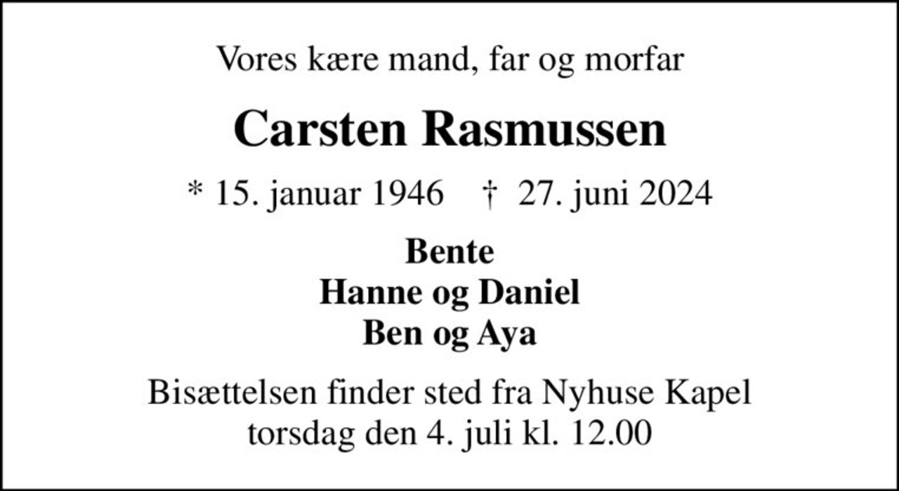 Vores kære mand, far og morfar
Carsten Rasmussen
* 15. januar 1946    ✝ 27. juni 2024
Bente Hanne og Daniel Ben og Aya
Bisættelsen finder sted fra Nyhuse Kapel  torsdag den 4. juli kl. 12.00