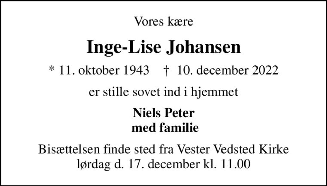 Vores kære
Inge-Lise Johansen
* 11. oktober 1943    ✝ 10. december 2022
er stille sovet ind i hjemmet
Niels Peter  med familie
Bisættelsen finde sted fra Vester Vedsted Kirke lørdag d. 17. december kl. 11.00