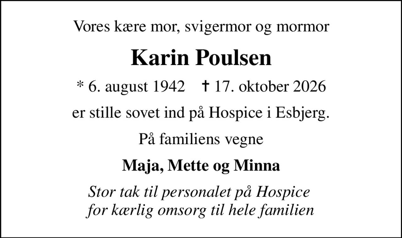 Vores kære mor, svigermor og mormor
Karin Poulsen
* 6. august 1942    ✝ 17. oktober 2026
er stille sovet ind på Hospice i Esbjerg.
På familiens vegne
Maja, Mette og Minna
Stor tak til personalet på Hospice  for kærlig omsorg til hele familien