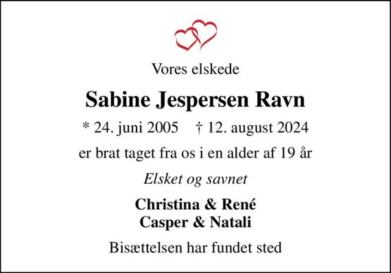 Vores elskede
Sabine Jespersen Ravn
* 24. juni 2005    &#x271d; 12. august 2024
er brat taget fra os i en alder af 19 år
Elsket og savnet
Christina & René Casper & Natali
Bisættelsen har fundet sted