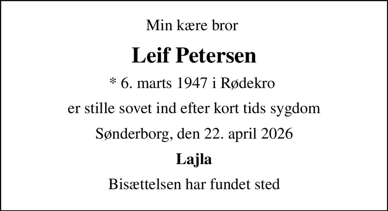 Min kære bror 
Leif Petersen
* 6. marts 1947 i Rødekro 
er stille sovet ind efter kort tids sygdom
Sønderborg, den 22. april 2026
Lajla
Bisættelsen har fundet sted