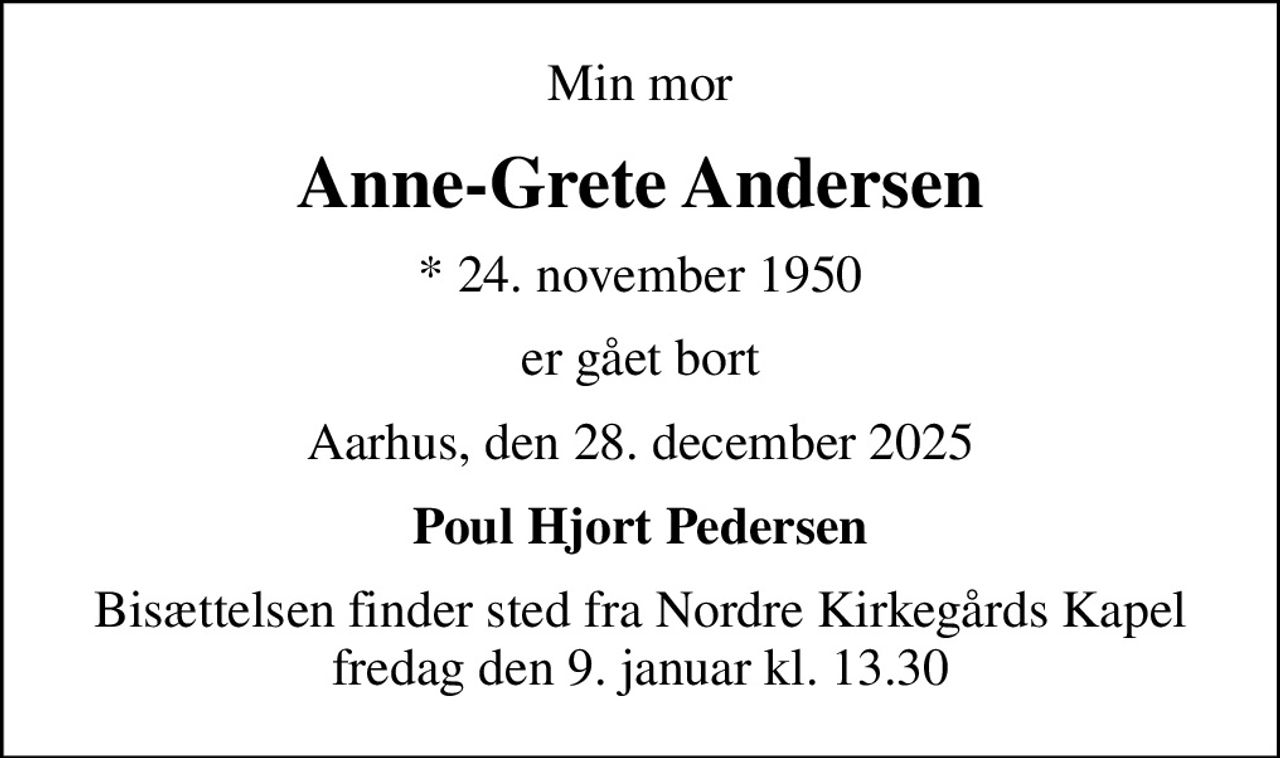 Min mor
Anne-Grete Andersen
* 24. november 1950
er gået bort
Aarhus, den 28. december 2025
Poul Hjort Pedersen
Bisættelsen finder sted fra Nordre Kirkegårds Kapel  fredag den 9. januar kl. 13.30