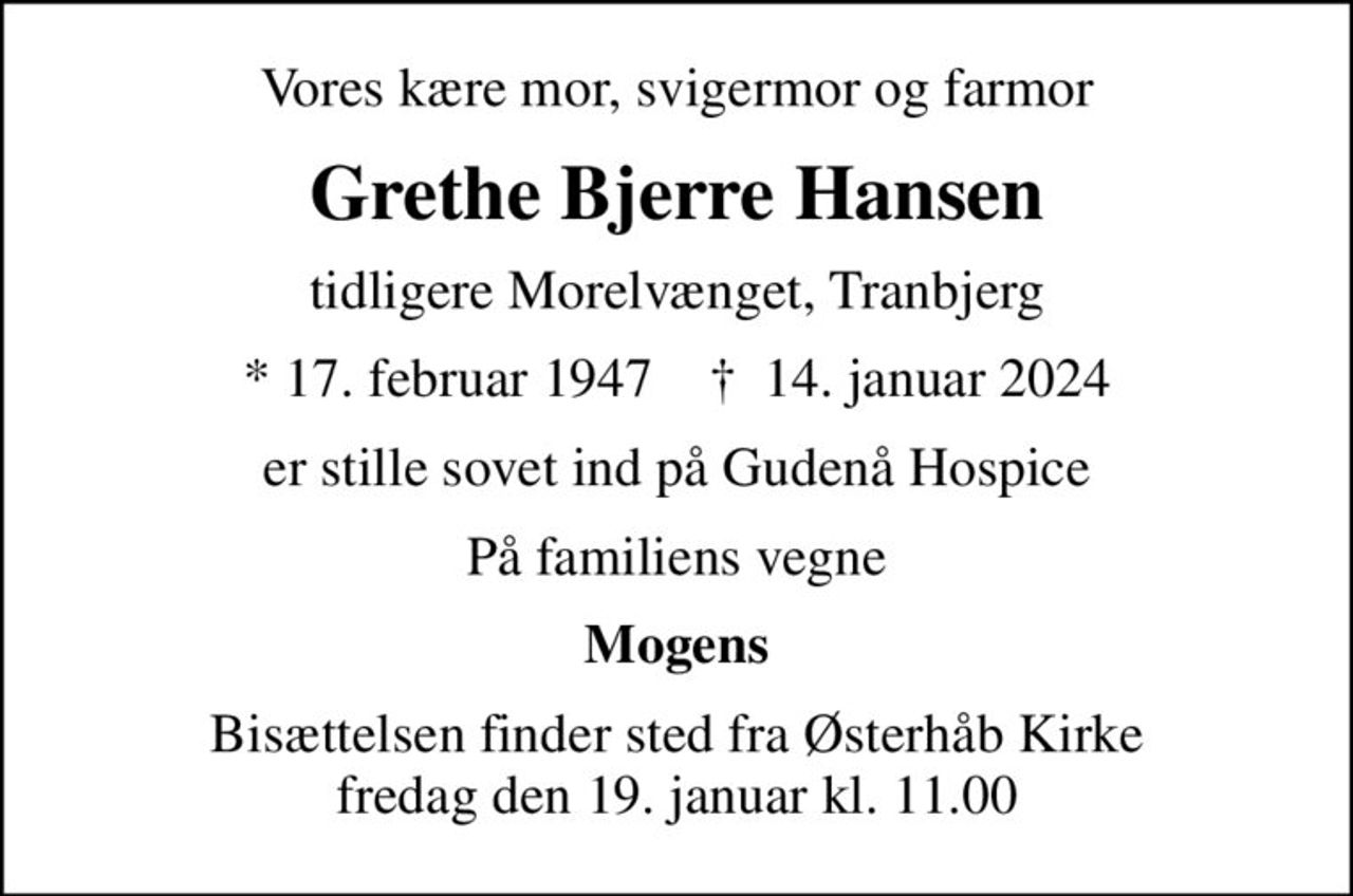 Vores kære mor, svigermor og farmor
Grethe Bjerre Hansen
tidligere Morelvænget, Tranbjerg
* 17. februar 1947    ✝ 14. januar 2024
er stille sovet ind på Gudenå Hospice
På familiens vegne
Mogens
Bisættelsen finder sted fra Østerhåb Kirke  fredag den 19. januar kl. 11.00