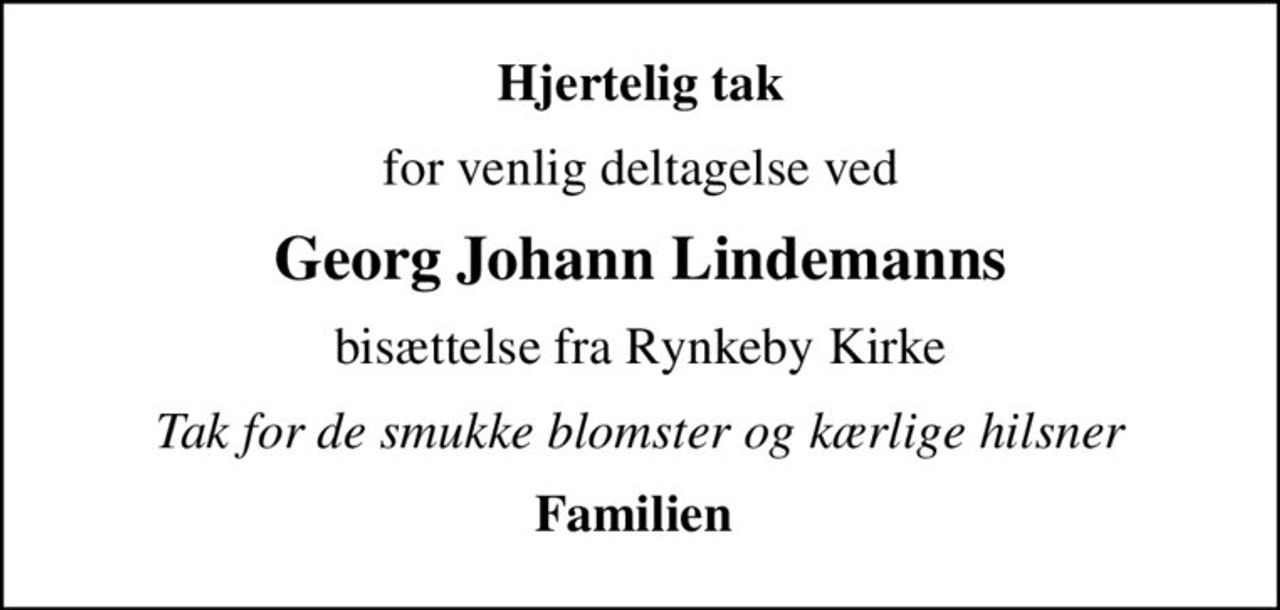 Hjertelig tak
for venlig deltagelse ved
Georg Johann Lindemanns
bisættelse fra Rynkeby Kirke
Tak for de smukke blomster og kærlige hilsner
Familien