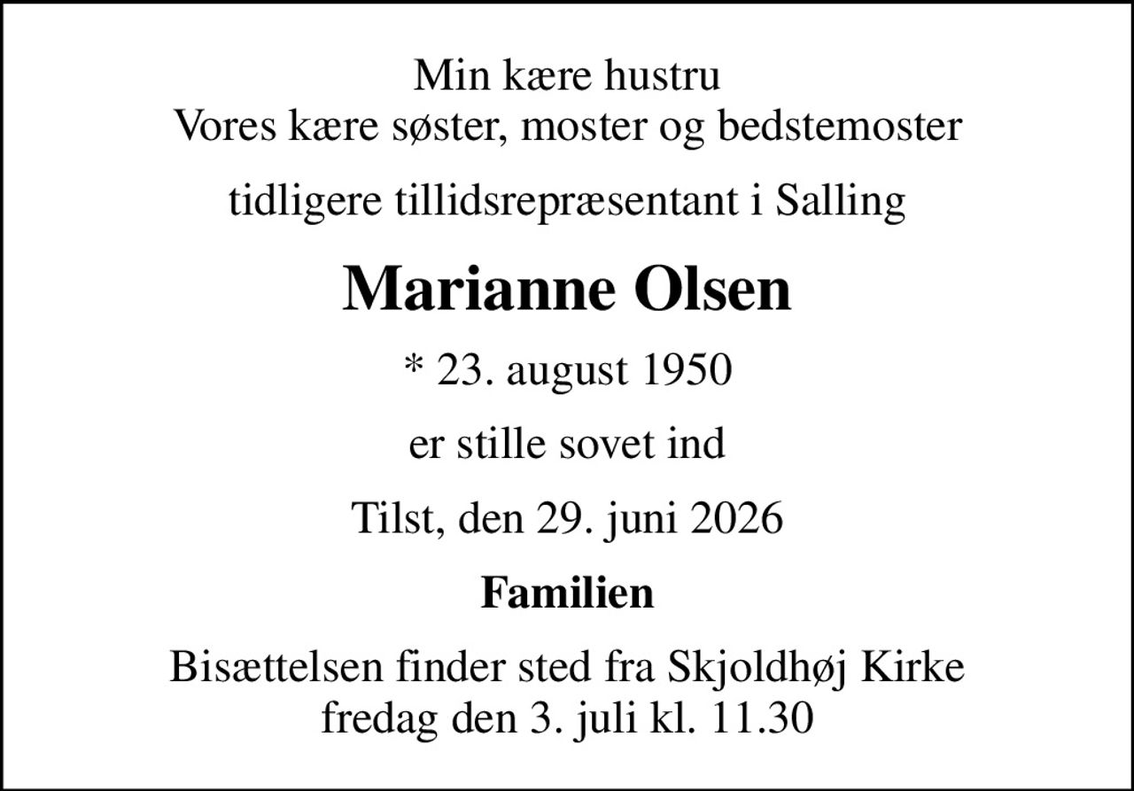 Min kære hustru Vores kære søster, moster og bedstemoster
tidligere tillidsrepræsentant i Salling
Marianne Olsen
* 23. august 1950
er stille sovet ind
Tilst, den 29. juni 2026
Familien
Bisættelsen finder sted fra Skjoldhøj Kirke  fredag den 3. juli kl. 11.30