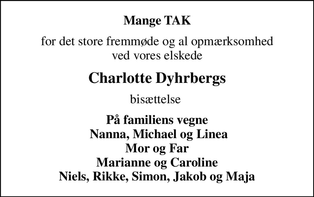 Mange TAK
for det store fremmøde og al opmærksomhed ved vores elskede
Charlotte Dyhrbergs
bisættelse 
På familiens vegne  Nanna, Michael og Linea Mor og Far Marianne og Caroline Niels, Rikke, Simon, Jakob og Maja