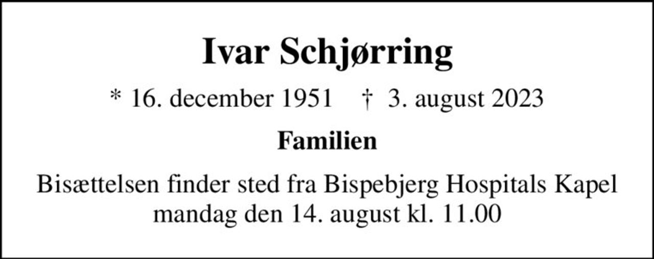 Ivar Schjørring
* 16. december 1951    ✝ 3. august 2023
Familien
Bisættelsen finder sted fra Bispebjerg Hospitals Kapel  mandag den 14. august kl. 11.00