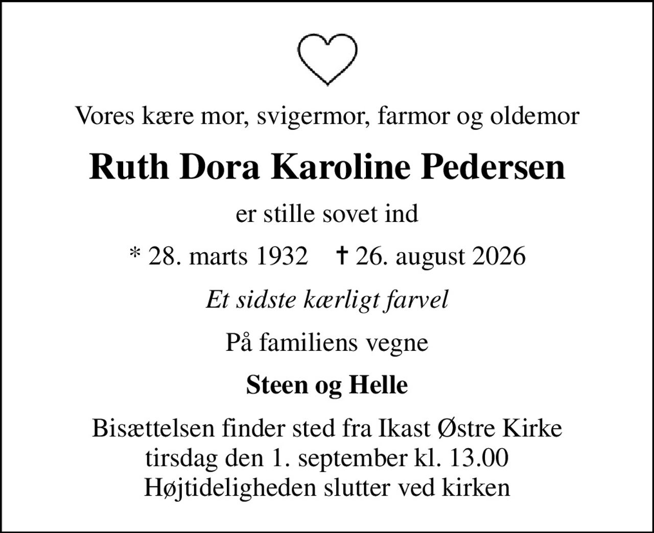 Vores kære mor, svigermor, farmor og oldemor
Ruth Dora Karoline Pedersen
er stille sovet ind
* 28. marts 1932    ✝ 26. august 2026
Et sidste kærligt farvel
På familiens vegne
Steen og Helle
Højtideligheden har fundet sted