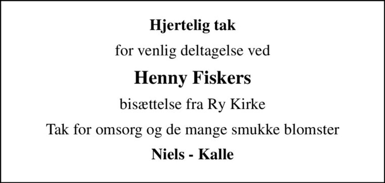 Hjertelig tak
for venlig deltagelse ved
Henny Fiskers
bisættelse fra Ry Kirke
Tak for omsorg og de mange smukke blomster
Niels - Kalle