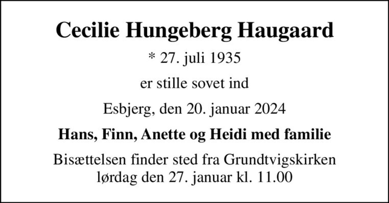 Cecilie Hungeberg Haugaard
* 27. juli 1935
er stille sovet ind
Esbjerg, den 20. januar 2024
Hans, Finn, Anette og Heidi med familie
Bisættelsen finder sted fra Grundtvigskirken  lørdag den 27. januar kl. 11.00