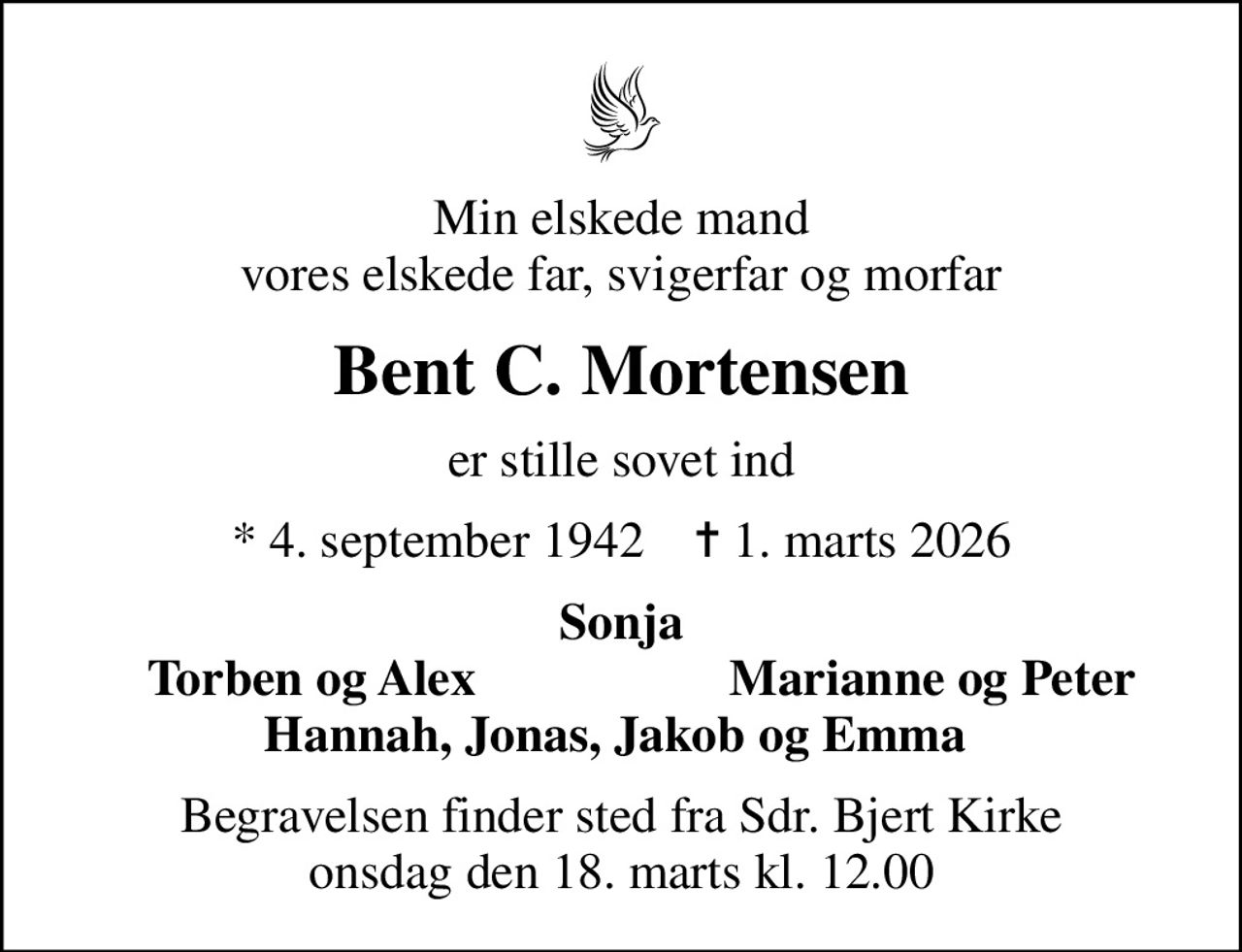 Min elskede mand vores elskede far, svigerfar og morfar
Bent C. Mortensen
er stille sovet ind
* 4. september 1942    ✝ 1. marts 2026
Sonja
Torben og Alex
Marianne og Peter
Begravelsen finder sted fra Sdr. Bjert Kirke  onsdag den 18. marts kl. 12.00