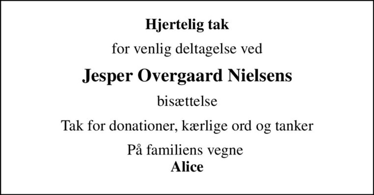 Hjertelig tak
for venlig deltagelse ved
Jesper Overgaard Nielsens
bisættelse
Tak for donationer, kærlige ord og tanker
På familiens vegne  <b>Alice