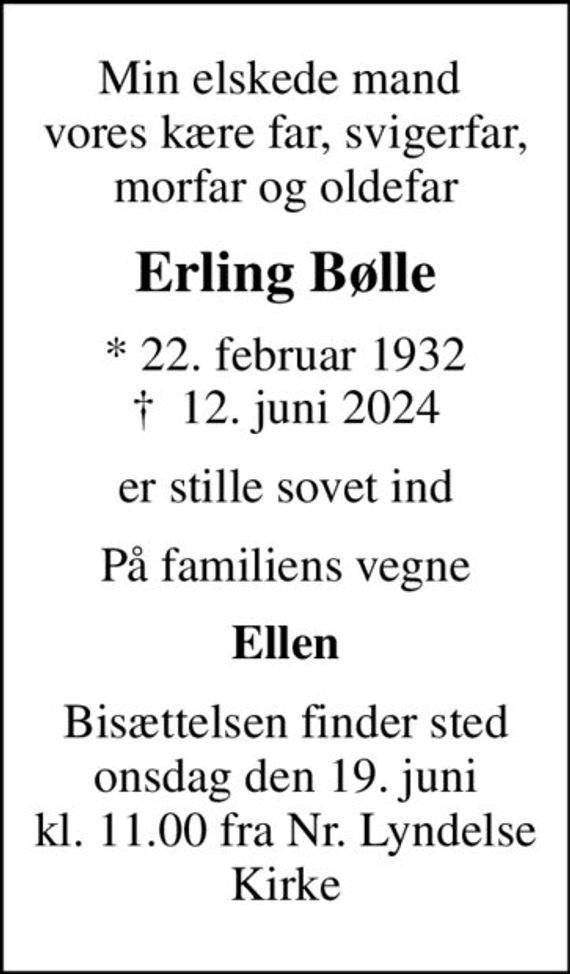 Min elskede mand  vores kære far, svigerfar, morfar og oldefar
Erling Bølle
* 22. februar 1932
						&#x271d; 12. juni 2024
er stille sovet ind
På familiens vegne
Ellen
Bisættelsen finder sted onsdag den 19. juni kl. 11.00 fra Nr. Lyndelse Kirke