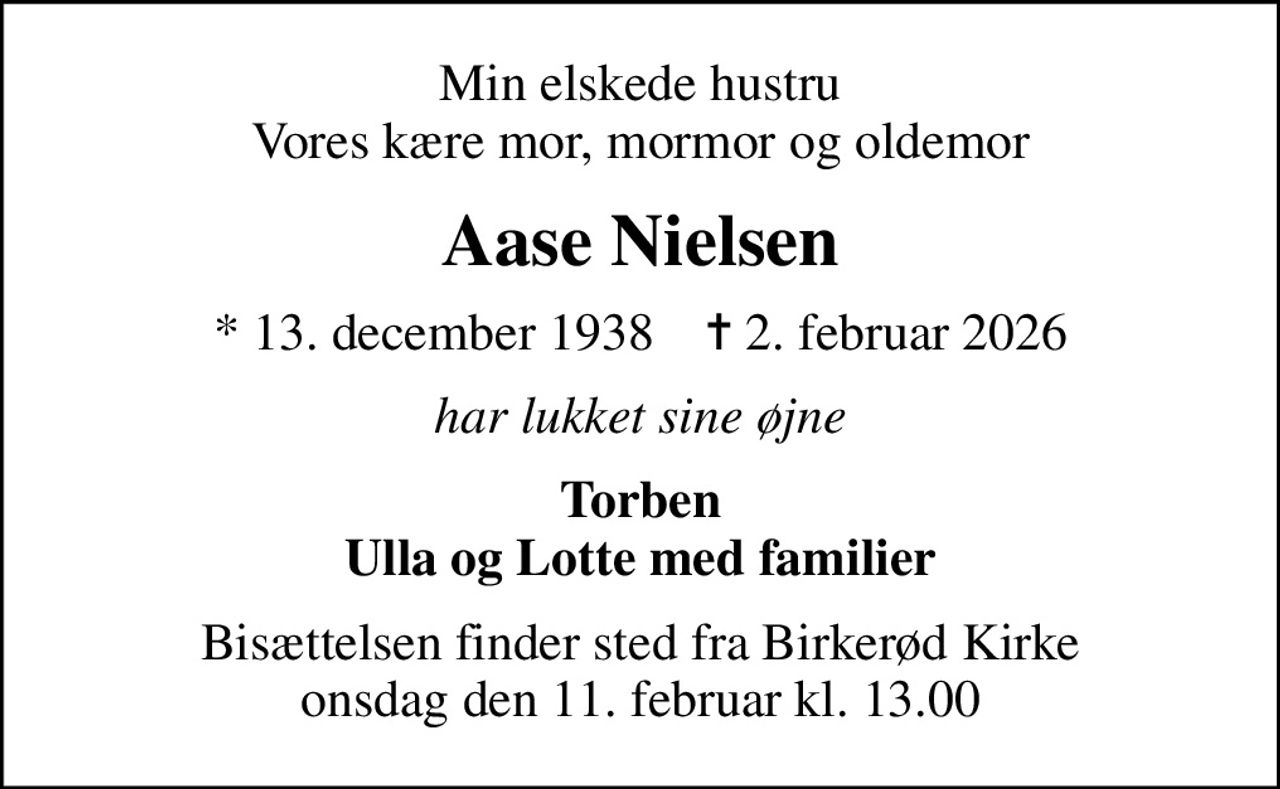 Min elskede hustru Vores kære mor, mormor og oldemor
Aase Nielsen
* 13. december 1938    ✝ 2. februar 2026
har lukket sine øjne
Torben Ulla og Lotte med familier
Bisættelsen finder sted fra Birkerød Kirke  onsdag den 11. februar kl. 13.00
