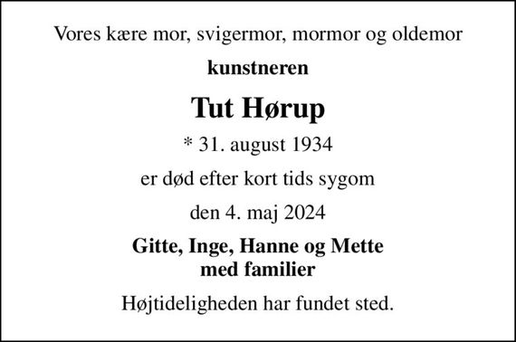 Vores kære mor, svigermor, mormor og oldemor
kunstneren
Tut Hørup
* 31. august 1934
er død efter kort tids sygom
den 4. maj 2024
Gitte, Inge, Hanne og Mette med familier
Højtideligheden har fundet sted.