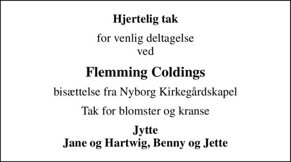 Hjertelig tak
for venlig deltagelse ved
Flemming Coldings
bisættelse fra Nyborg Kirkegårdskapel
Tak for blomster og kranse
Jytte Jane og Hartwig, Benny og Jette