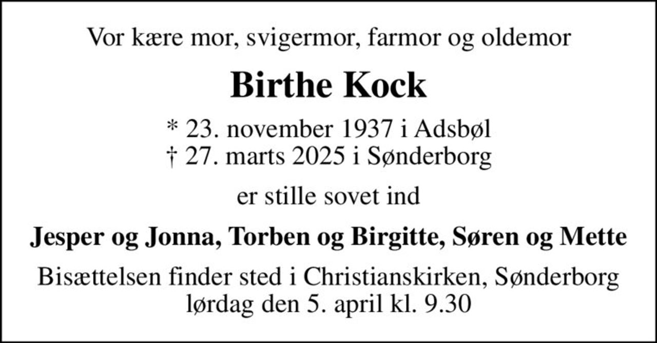 Vor kære mor, svigermor, farmor og oldemor
Birthe Kock
* 23. november 1937 i Adsbøl
						✝ 27. marts 2025 i Sønderborg
er stille sovet ind
Jesper og Jonna, Torben og Birgitte, Søren og Mette
Bisættelsen finder sted i Christianskirken, Sønderborg  lørdag den 5. april kl. 9.30