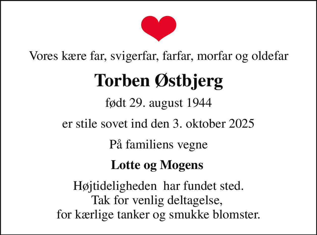 Vores kære far, svigerfar, farfar, morfar og oldefar
Torben Østbjerg
født 29. august 1944
er stile sovet ind den 3. oktober 2025
På familiens vegne
Lotte og Mogens 
Højtideligheden  har fundet sted. Tak for venlig deltagelse,  for kærlige tanker og smukke blomster.