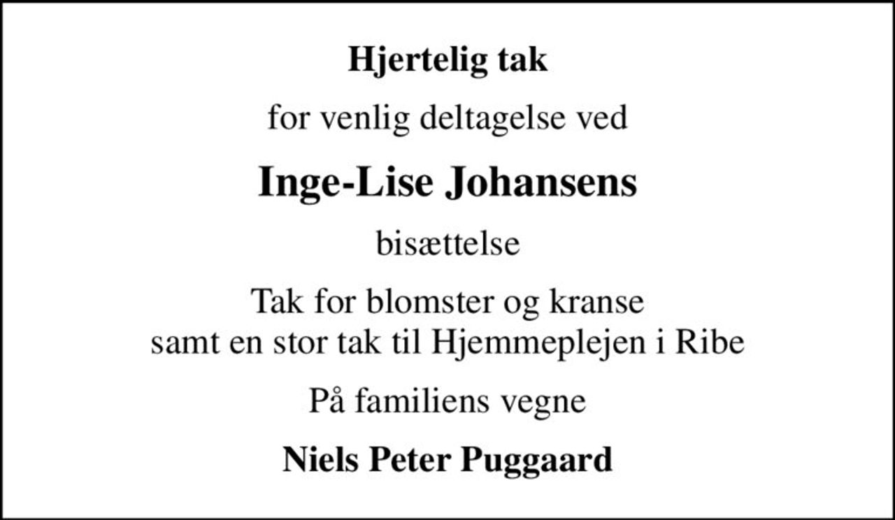 Hjertelig tak
for venlig deltagelse ved
Inge-Lise Johansens
bisættelse
Tak for blomster og kranse samt en stor tak til Hjemmeplejen i Ribe
På familiens vegne
Niels Peter Puggaard