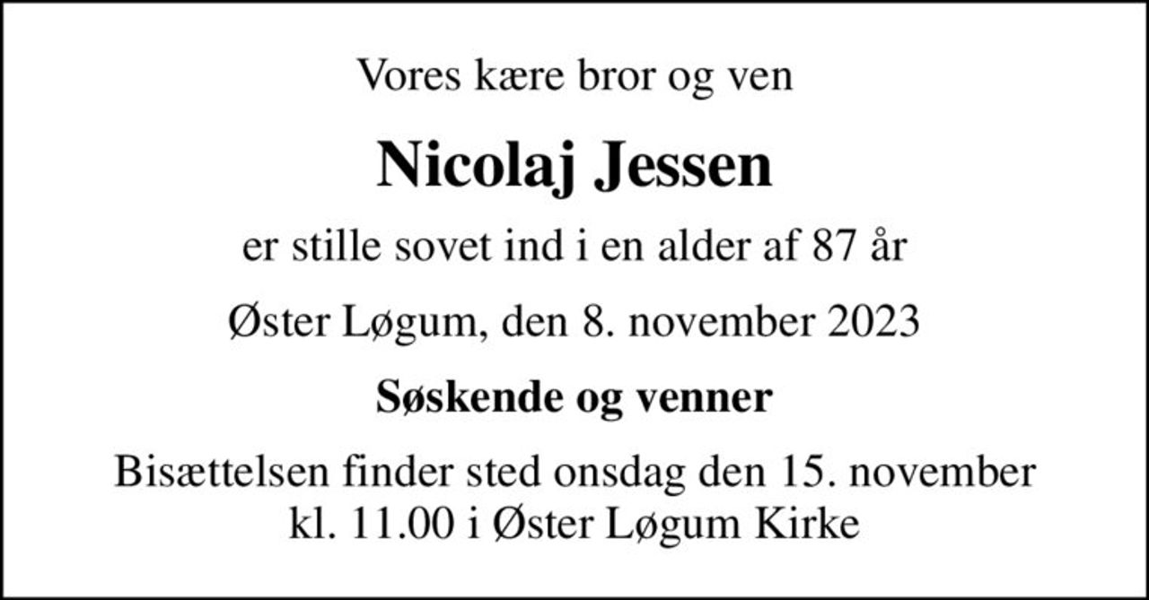 Vores kære bror og ven
Nicolaj Jessen
er stille sovet ind i en alder af 87 år
Øster Løgum, den 8. november 2023
Søskende og venner
Bisættelsen finder sted onsdag den 15. november kl. 11.00 i Øster Løgum Kirke
